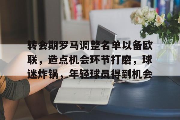 开云下载-关于转会期罗马调整名单以备欧联，造点机会环节打磨，球迷炸锅，年轻球员得到机会的信息-开云下载